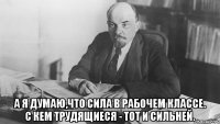  а я думаю,что сила в рабочем классе. с кем трудящиеся - тот и сильней.