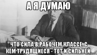 а я думаю что сила в рабочем классе. с кем трудящиеся - тот и сильней.