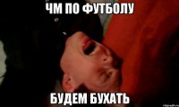 ЧМ по футболу будем бухать