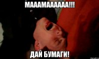 МАААМАААААА!!! ДАЙ БУМАГИ!