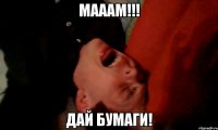 МАААМ!!! ДАЙ БУМАГИ!