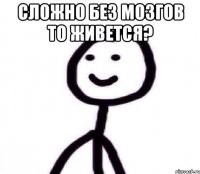 Сложно без мозгов то живется? 