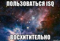 Пользоваться ISQ восхитительно