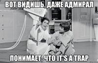 вот видишь, даже адмирал понимает, что it's a trap