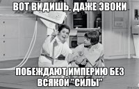 вот видишь, даже эвоки побеждают империю без всякой "силы"