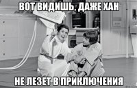 вот видишь, даже хан не лезет в приключения