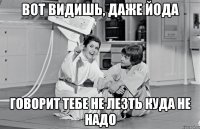 вот видишь, даже йода говорит тебе не лезть куда не надо