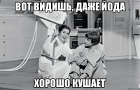 вот видишь, даже йода хорошо кушает