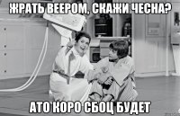 жрать веером, скажи чесна? ато коро сбоц будет