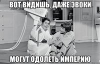 вот видишь, даже эвоки могут одолеть империю
