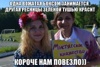 Одна вожатая боксом занимается , другая ресницы зелёной тушью красит Короче нам повезло))