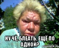  Ну чё, блеать, ещё по одной?