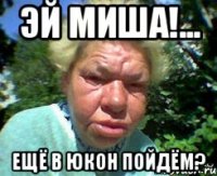 Эй Миша!... Ещё в Юкон пойдём?
