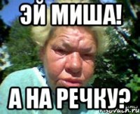 Эй Миша! А на речку?