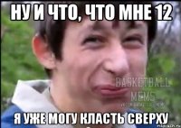 ну и что, что мне 12 Я УЖЕ МОГУ КЛАСТЬ СВЕРХУ