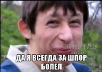  да я всегда за шпор болел