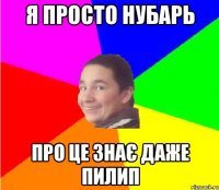 Я просто нубарь про це знає даже пилип