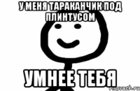 У меня тараканчик под плинтусом умнее тебя