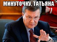 Минуточку, Татьяна 