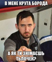 В мене крута борода а як ти знімаєшь тьлочек?