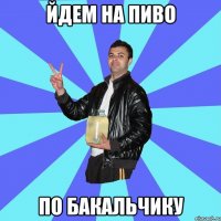 йдем на пиво по бакальчику