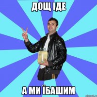 Дощ іде а ми їбашим