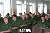 ГДЕ ВАЛЕРА