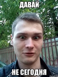 давай не сегодня