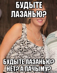 будыте лазанью? будыте лазанью? нет? а пачыму?