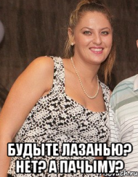  будыте лазанью? нет? а пачыму?