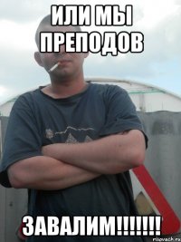 ИЛИ МЫ ПРЕПОДОВ ЗАВАЛИМ!!!!!!!