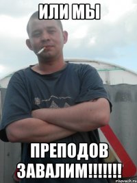 Или мы преподов ЗАВАЛИМ!!!!!!!