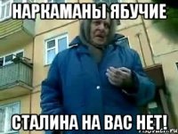 наркаманы ябучие сталина на вас нет!