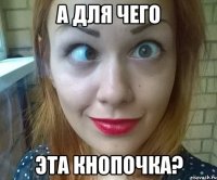 А ДЛЯ ЧЕГО ЭТА КНОПОЧКА?
