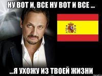 ну вот и, все ну вот и все ... ...я ухожу из твоей жизни