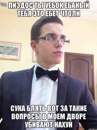 ПИЗДОС ТЫ УЕБОК ЕБАНЫЙ ТЕБЯ ЭТО ЕБЕТ ЧТОЛИ СУКА БЛЯТЬ ВОТ ЗА ТАКИЕ ВОПРОСЫ В МОЕМ ДВОРЕ УБИВАЮТ НАХУЙ
