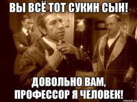 вы всё тот сукин сын! довольно вам, профессор я человек!