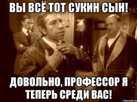 вы всё тот сукин сын! довольно, профессор я теперь среди вас!
