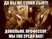 да вы же сукин сын!!! довольно, профессор, мы уже среди вас!