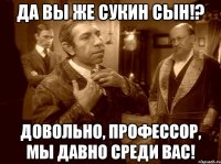 да вы же сукин сын!? довольно, профессор, мы давно среди вас!