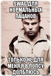 Swag для нормальных пацанов только не для меня,я в попсу долблюсь