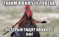 таким я вижу человека, который тащит на Knife с кфг