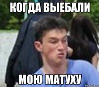 КОГДА ВЫЕБАЛИ МОЮ МАТУХУ