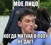 МОЕ ЛИЦО КОГДА МАТУХА В ПОПУ НЕ ДАЕТ