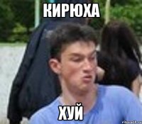 КИРЮХА ХУЙ