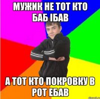 Мужик не тот кто баб iбав а тот кто покровку в рот ебав