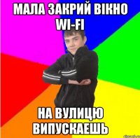 Мала закрий вiкно WI-FI на вулицю випускаешь