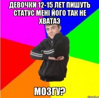девочки 12-15 лет пишуть статус менi його так не хватаэ мозгу?