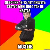 девочки 12-15 лет пишуть статус менi його так не хватаэ мозгiв