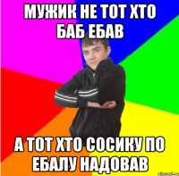Мужик не тот хто баб ебав а тот хто сосику по ебалу надовав
